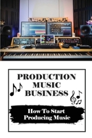 Production Music Business: How To Start Producing Music: How To Start Producing Music B09BYN3D37 Book Cover