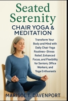 Seated Serenity: Chair Yoga & Meditation Transform Your Body and Mind with Daily Chair Yoga Routines—Stress Relief, Enhanced Focus, and Flexibility for Seniors, Office Workers, and Yoga Enthusiasts B0FHB77XMF Book Cover