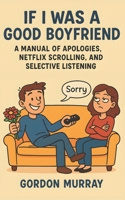 If I Was a Good Boyfriend: Hilarious and Sarcastic Relationship Humor with 80 Relatable Tips and Laugh-Out-Loud Scenarios B0FT3R5NJP Book Cover