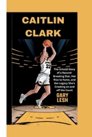 Caitlin Clark: The Untold Story of a Record-Breaking Star, Her Rise to Fame, and the Legacy She's Creating on and off the Court B0FB3J35Z5 Book Cover