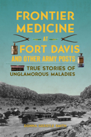 Frontier Medicine at Fort Davis and Other Army Posts: True Stories of Unglamorous Maladies 1467152463 Book Cover