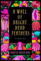 A Wall of Bright Dead Feathers: Stories 0965746895 Book Cover
