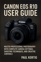 Canon EOS R10 User Guide: Master Professional Photography with Complete Camera Settings, Shooting Techniques, and Creative Controls B0FVW2XZPY Book Cover