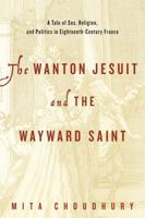 The Wanton Jesuit and the Wayward Saint: A Tale of Sex, Religion, and Politics in Eighteenth-Century France 0271070811 Book Cover