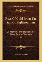 Rays Of Gold From The Sun Of Righteousness: Or Morning Meditations For Every Day In The Year 1437135935 Book Cover
