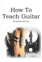 How To Teach Guitar - A Comprehensive Guide: Get between the frets, turn your passion into your profession and start making a difference today! 1798087502 Book Cover