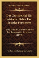 Der Grossbetrieb Ein Wirtschaftlicher Und Socialer Fortschritt: Eine Studie Auf Dem Gebiete Der Baumwollindustrie 1160434646 Book Cover