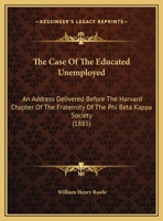 The Case of the Educated Unemployed: An Address Delivered Before the Harvard Chapter of the Fraternity of the Phi Beta Kappa Society in Sanders Theatre Cambridge June 25th 1885 1161822631 Book Cover