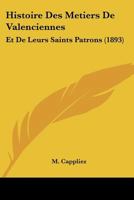 Histoire Des Metiers De Valenciennes: Et De Leurs Saints Patrons (1893) 1166782328 Book Cover