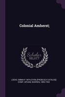 Colonial Amherst: The Early History, Customs and Homes, Geography and Geology, of Amherst, Life and Character of General and Lord Jeffery Amherst, ... "Cricket Corner" and "Pond Parish" Districts 1018560777 Book Cover