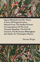 Queen Elizabeth and Her Times: A Series of Original Letters, Selected From the Inedited Private Correspondence of the Lord Treasurer Burghley, the ... Hatton, and Most of the Distinguish 1277179042 Book Cover