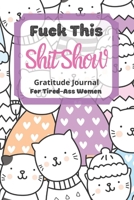 Fuck This Shit Show Gratitude Journal For Tired-Ass Women: Cute Cats Theme; Cuss words Gratitude Journal Gift For Tired-Ass Women and Girls; Blank Templates to Record all your Fucking Thoughts 1713414988 Book Cover