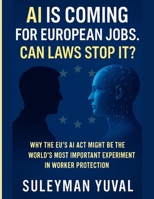 AI IS COMING FOR EUROPEAN JOBS. CAN LAWS STOP IT?: Why the EU’s AI Act Might Be the World’s Most Important Experiment in Worker Protection B0FLXJQNSH Book Cover