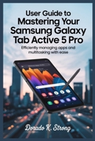 USER GUIDE TO MASTERING YOUR SAMSUNG GALAXY TAB ACTIVE 5 PRO: Efficiently Managing Apps and Multitasking with Ease B0FDKL39QF Book Cover
