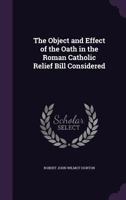 The Object And Effect Of The Oath In The Roman Catholic Relief Bill Considered 1104397633 Book Cover