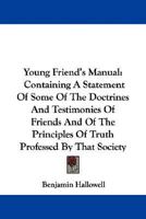 Young Friends' Manual: Containing a Statement of Some of the Doctrines and Testimonies of Friends and of the Principles of Truth Professed by That Society 1247773442 Book Cover