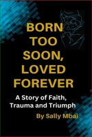 Born Too Soon, Loved Forever A Story of Faith, Trauma and Triumph: A Story of Faith, Trauma and Triumph B0FPX4SP3K Book Cover