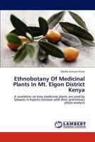 Ethnobotany Of Medicinal Plants In Mt. Elgon District Kenya: A revelation on how medicinal plants are used by Sabaots in Kopsiro Division with their preliminary phyto-analysis 3848493993 Book Cover