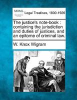 The justice's note-book: containing the jurisdiction and duties of justices, and an epitome of criminal law. 1240052804 Book Cover