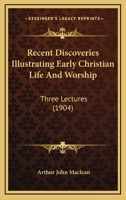 Recent Discoveries Illustrating Early Christian Life and Worship: Three Lectures Delivered in the Chapter House of St. Mary's Cathedral, Edinburgh 1166956059 Book Cover