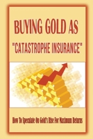Buying Gold As "Catastrophe Insurance": How To Speculate On Gold's Rise For Maximum Returns: "Paper Gold" And Actual Gold B09CKJR2VF Book Cover
