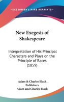 New Exegesis Of Shakespeare: Interpretation Of His Principal Characters And Plays On The Principle Of Races 0548710619 Book Cover