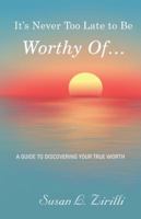 It's Never Too Late to Be Worthy Of ...: A Guide to Discovering Your True Worth 1504376080 Book Cover