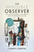 The Invisible Observer: The Quantum Realm, the Trinity and the Presence of God B0H9P6NT5W Book Cover