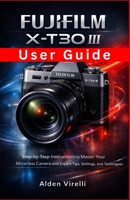 FUJIFILM X-T30 III User Guide: Step-by-Step Instructions to Master Your Mirrorless Camera with Expert Tips, Settings, and Techniques B0GG35KC3V Book Cover