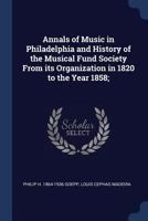 Annals of Music in Philadelphia and History of the Musical Fund Society From its Organization in 1820 to the Year 1858; 1376693941 Book Cover