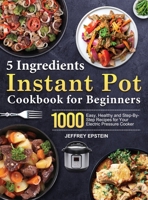 5 Ingredients Instant Pot Cookbook for Beginners: 1000 Easy, Healthy and Step-By-Step Recipes for Your Electric Pressure Cooker 1803679336 Book Cover