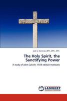 The Holy Spirit, the Sanctifying Power: A study of John Calvin's 1559 edition Institutes 384540292X Book Cover