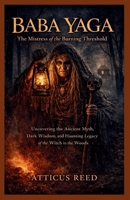 BABA YAGA : The Mistress of the Burning Threshold: Uncovering the Ancient Myth, Dark Wisdom, and Haunting Legacy of the Witch in the Woods B0GVJSC1NM Book Cover