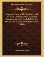 A Sermon, Preached In The Church Of The Holy Trinity, Exeter, On Sunday, December 10, 1848 On Behalf Of The Devon And Exeter Female Penitentiary 1164548174 Book Cover