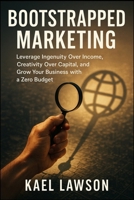 Bootstrapped Marketing: Leverage Ingenuity Over Income, Creativity Over Capital, and Grow Your Business with a Zero Budget 1997695227 Book Cover