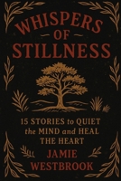 Whispers of Stillness: 15 Stories to Quiet the Mind and Heal the Heart: Short meditative tales of inner peace, presence, and gentle transformation B0FBH3T9S1 Book Cover