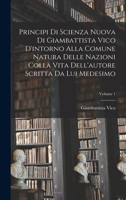 Principi Di Scienza Nuova Di Giambattista Vico D'Intorno Alla Comune Natura Delle Nazioni Colla Vita Dell'autore Scritta Da Lui Medesimo; Volume 1 1275919855 Book Cover