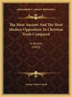 The Most Ancient And The Most Modern Opposition To Christian Truth Compared: A Sermon 1165747219 Book Cover