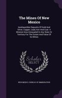 The Mines Of New Mexico: Inexhaustible Deposits Of Gold And Silver, Copper, Lead, Iron And Coal. A Mineral Area Unequaled In Any State Or Territory For The Extent And Value Of Its Mines... 1017274061 Book Cover