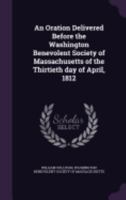 An oration delivered before the Washington benevolent society of Massachusetts of the thirtieth day of April, 1812 1275807747 Book Cover