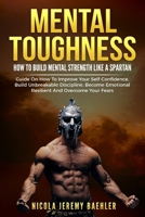 MENTAL TOUGHNESS: "How To Build Mental Strength Like A Spartan - Guide On How To Improve Your Self-Confidence, Build Unbreakable Discipline, Become Emotional Resilient And Overcome Your Fears." B08BWCFW35 Book Cover