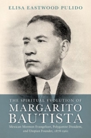 The Spiritual Evolution of Margarito Bautista: Mexican Mormon Evangelizer, Polygamist Dissident, and Utopian Founder, 1878-1961 019094210X Book Cover
