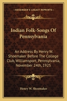 Indian Folk-Songs Of Pennsylvania: An Address By Henry W. Shoemaker Before The College Club, Williamsport, Pennsylvania, November 24th, 1925 1432569872 Book Cover