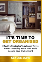 IT'S TIME TO GET ORGANISED: Effective Strategies To Win And Thrive In Your Unending Battle With Stuffs Around Your Environment B08PJPQY7R Book Cover