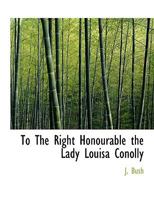 To The Right Honourable the Lady Louisa Conolly 1021908894 Book Cover