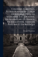 Colonies Agricoles, Ã coles Rurales Et Ã coles De RÃ(c)forme Pour Les Indigents, Etc., En Suisse, En Allemagne, En France, En Angleterre, Dans Les Pays-bas Et En Belgique (French Edition) 1024749185 Book Cover