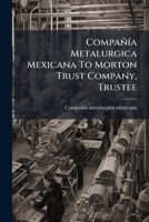 Compañía Metalurgica Mexicana To Morton Trust Company, Trustee: First Mortgage Deed, Dated 1st July, 1901 ...... 1272383784 Book Cover