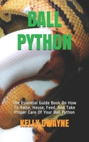 BALL PYTHON: The Essential Guide Book On How To Raise, House, Feed, And Take Proper Care Of Your Ball Python B08GTL784L Book Cover