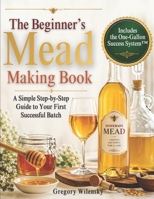 The Beginner’s Mead Making Book: A Simple Step-by-Step Guide to Your First Successful Batch, Avoid Common Mistakes, Choose the Right Ingredients, and Make Great-Tasting Mead with Confidence 1807970124 Book Cover