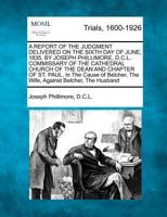 A REPORT OF THE JUDGMENT DELIVERED ON THE SIXTH DAY OF JUNE, 1835, BY JOSEPH PHILLIMORE, D.C.L. COMMISSARY OF THE CATHEDRAL CHURCH OF THE DEAN AND ... The Wife, Against Belcher, The Husband 1275061729 Book Cover